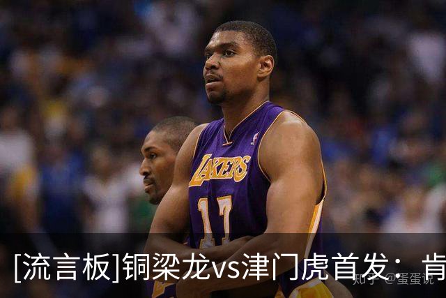 [流言板]铜梁龙vs津门虎首发：肯帕努领衔，向余望、哈达斯出战